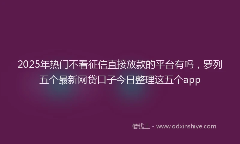 2025年热门不看征信直接放款的平台有吗，罗列五个最新网贷口子今日整理这五个app