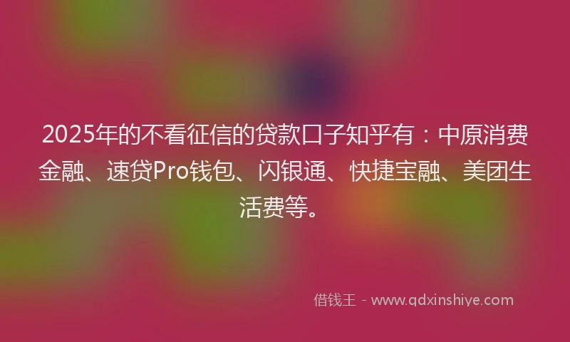 2025年的不看征信的贷款口子知乎有：中原消费金融、速贷Pro钱包、闪银通、快捷宝融、美团生活费等。
