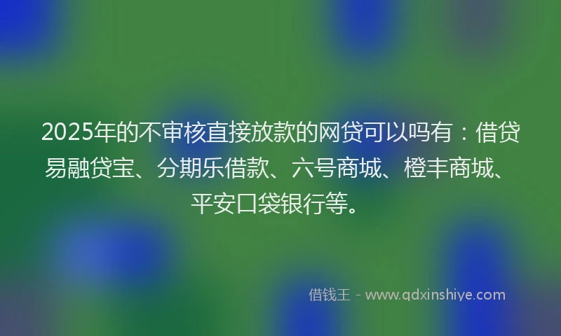 2025年的不审核直接放款的网贷可以吗有：借贷易融贷宝、分期乐借款、六号商城、橙丰商城、平安口袋银行等。