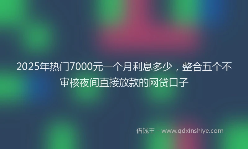 2025年热门7000元一个月利息多少，整合五个不审核夜间直接放款的网贷口子