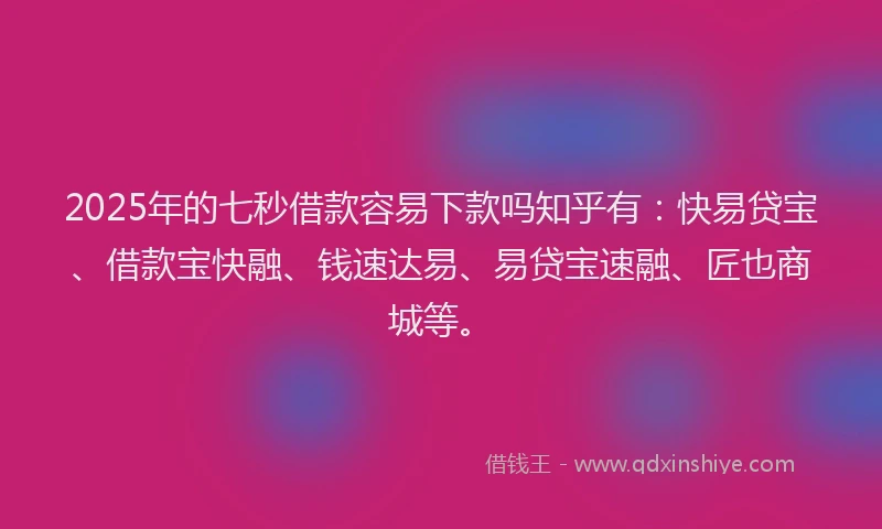 2025年的七秒借款容易下款吗知乎有：快易贷宝、借款宝快融、钱速达易、易贷宝速融、匠也商城等。