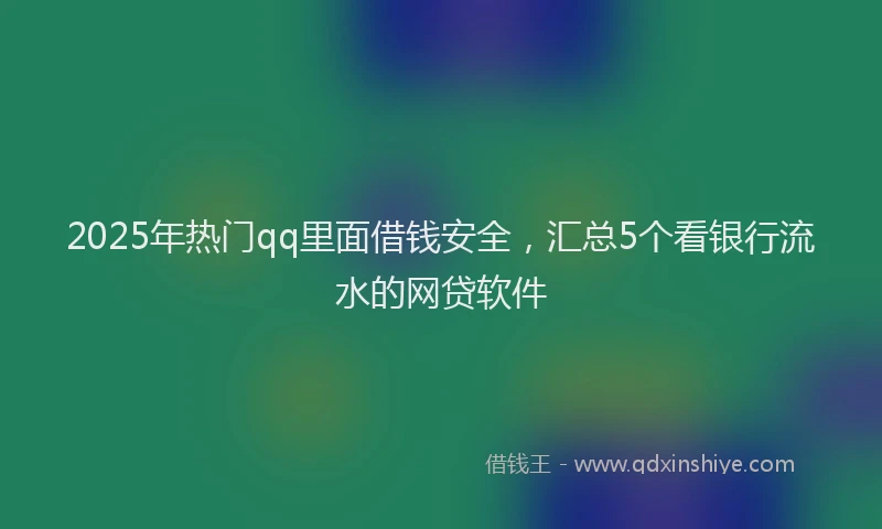 2025年热门qq里面借钱安全，汇总5个看银行流水的网贷软件