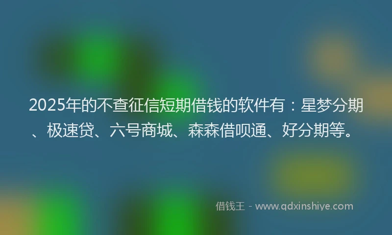 2025年的不查征信短期借钱的软件有：星梦分期、极速贷、六号商城、森森借呗通、好分期等。