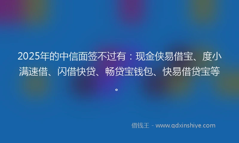 2025年的中信面签不过有：现金侠易借宝、度小满速借、闪借快贷、畅贷宝钱包、快易借贷宝等。