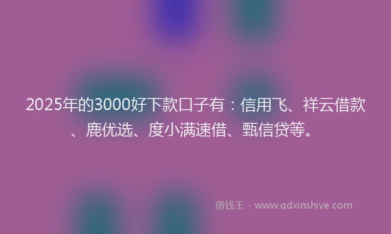 2025年的3000好下款口子有：信用飞、祥云借款、鹿优选、度小满速借、甄信贷等。