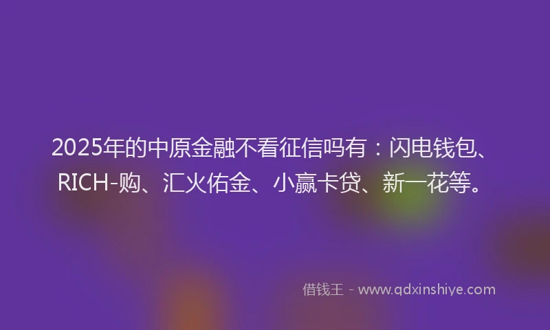 2025年的中原金融不看征信吗有：闪电钱包、RICH-购、汇火佑金、小赢卡贷、新一花等。