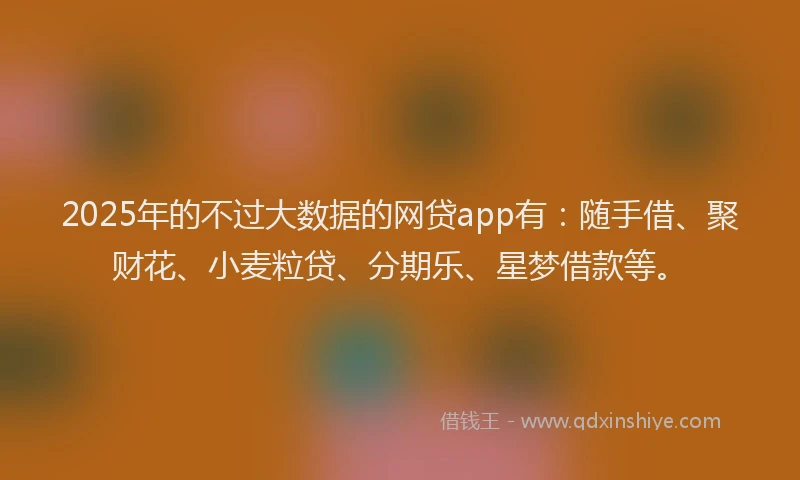 2025年的不过大数据的网贷app有：随手借、聚财花、小麦粒贷、分期乐、星梦借款等。