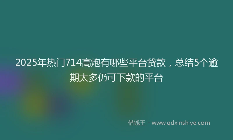 2025年热门714高炮有哪些平台贷款，总结5个逾期太多仍可下款的平台