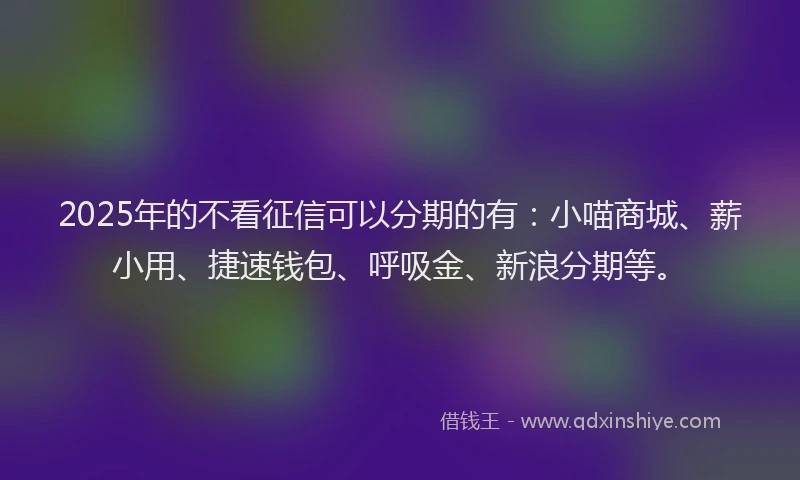 2025年的不看征信可以分期的有：小喵商城、薪小用、捷速钱包、呼吸金、新浪分期等。