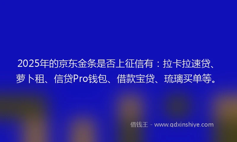 2025年的京东金条是否上征信有：拉卡拉速贷、萝卜租、信贷Pro钱包、借款宝贷、琉璃买单等。
