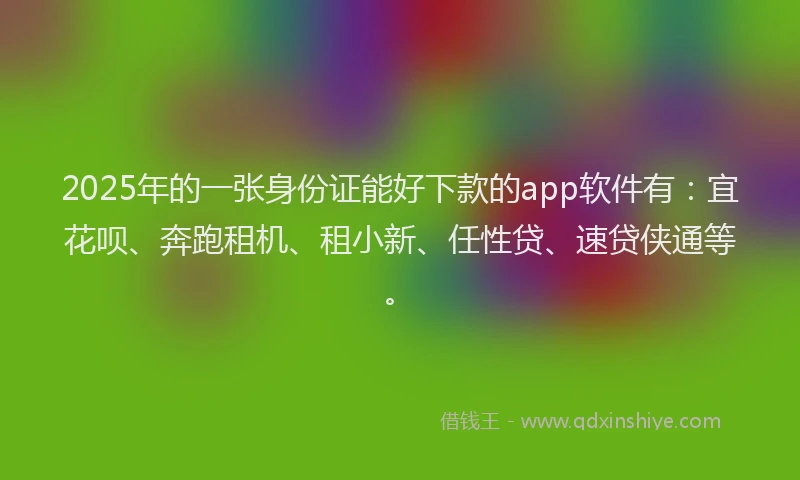 2025年的一张身份证能好下款的app软件有：宜花呗、奔跑租机、租小新、任性贷、速贷侠通等。
