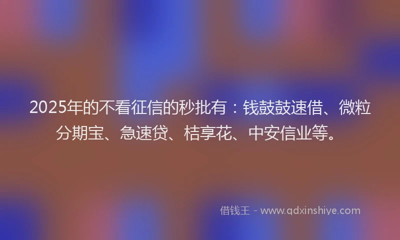 2025年的不看征信的秒批有：钱鼓鼓速借、微粒分期宝、急速贷、桔享花、中安信业等。