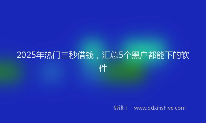 2025年热门三秒借钱，汇总5个黑户都能下的软件