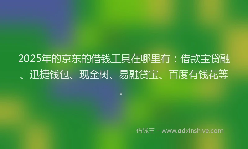 2025年的京东的借钱工具在哪里有：借款宝贷融、迅捷钱包、现金树、易融贷宝、百度有钱花等。