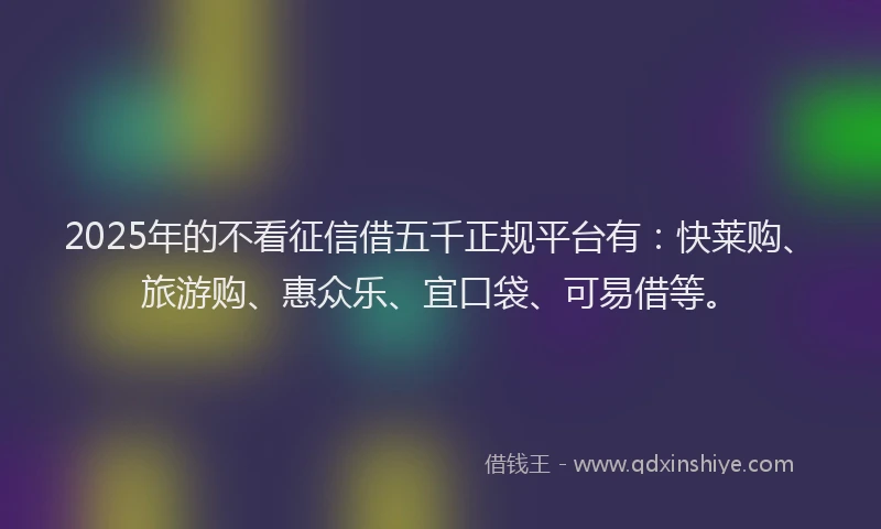 2025年的不看征信借五千正规平台有：快莱购、旅游购、惠众乐、宜口袋、可易借等。