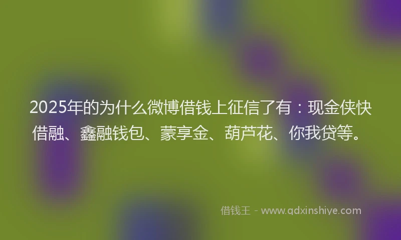 2025年的为什么微博借钱上征信了有：现金侠快借融、鑫融钱包、蒙享金、葫芦花、你我贷等。