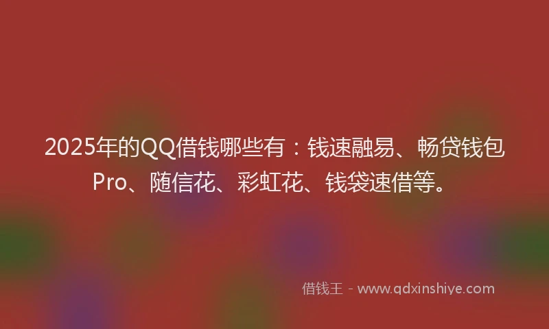 2025年的QQ借钱哪些有：钱速融易、畅贷钱包Pro、随信花、彩虹花、钱袋速借等。