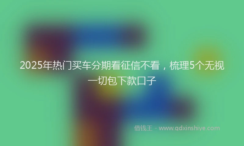 2025年热门买车分期看征信不看，梳理5个无视一切包下款口子
