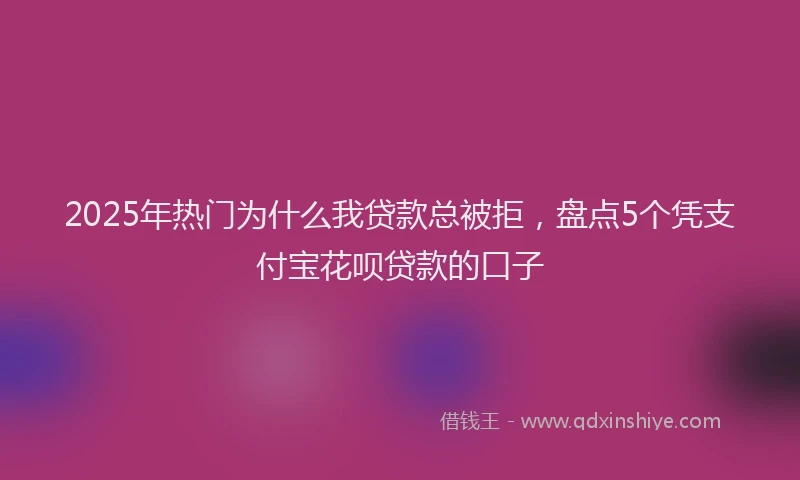2025年热门为什么我贷款总被拒，盘点5个凭支付宝花呗贷款的口子