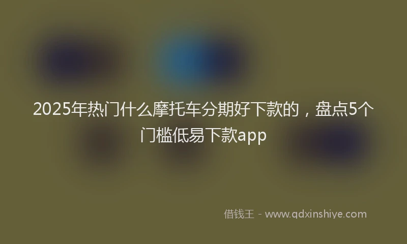 2025年热门什么摩托车分期好下款的，盘点5个门槛低易下款app