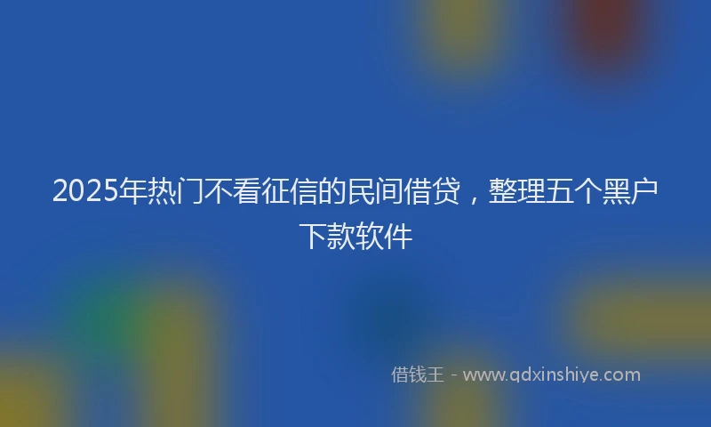 2025年热门不看征信的民间借贷，整理五个黑户下款软件