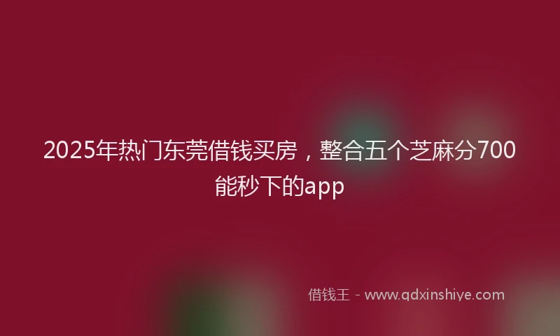 2025年热门东莞借钱买房，整合五个芝麻分700能秒下的app
