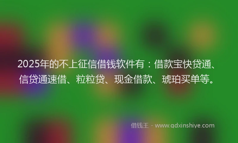 2025年的不上征信借钱软件有：借款宝快贷通、信贷通速借、粒粒贷、现金借款、琥珀买单等。