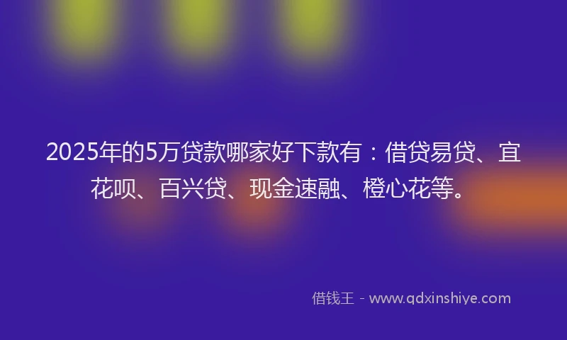 2025年的5万贷款哪家好下款有：借贷易贷、宜花呗、百兴贷、现金速融、橙心花等。