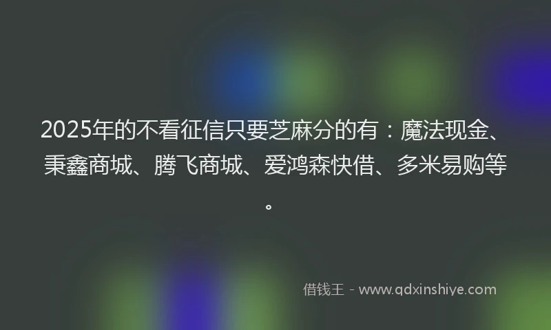 2025年的不看征信只要芝麻分的有：魔法现金、秉鑫商城、腾飞商城、爱鸿森快借、多米易购等。