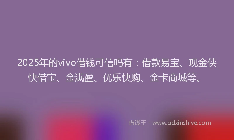 2025年的vivo借钱可信吗有：借款易宝、现金侠快借宝、金满盈、优乐快购、金卡商城等。