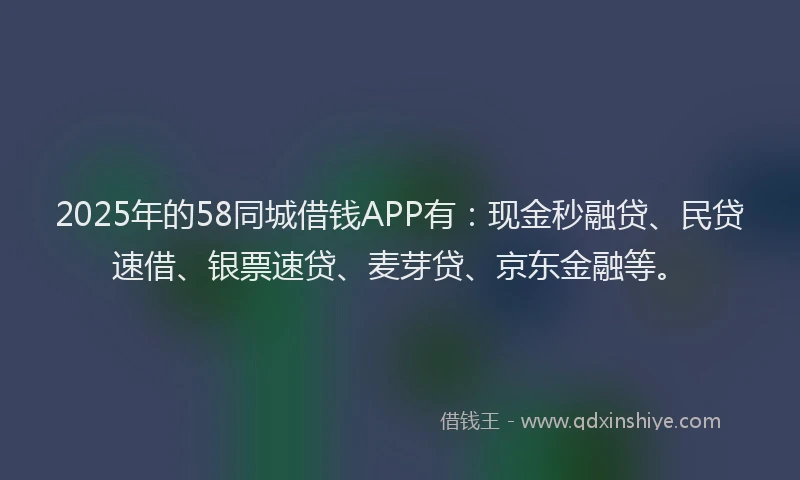 2025年的58同城借钱APP有：现金秒融贷、民贷速借、银票速贷、麦芽贷、京东金融等。