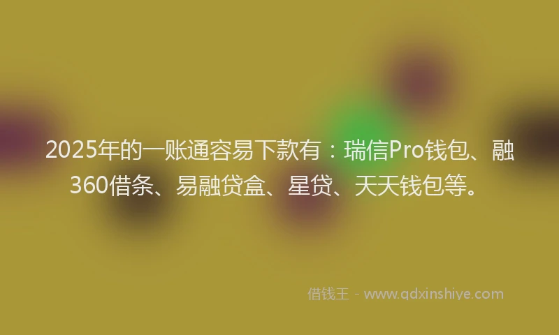 2025年的一账通容易下款有：瑞信Pro钱包、融360借条、易融贷盒、星贷、天天钱包等。