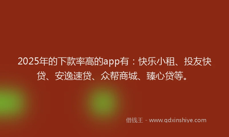 2025年的下款率高的app有：快乐小租、投友快贷、安逸速贷、众帮商城、臻心贷等。