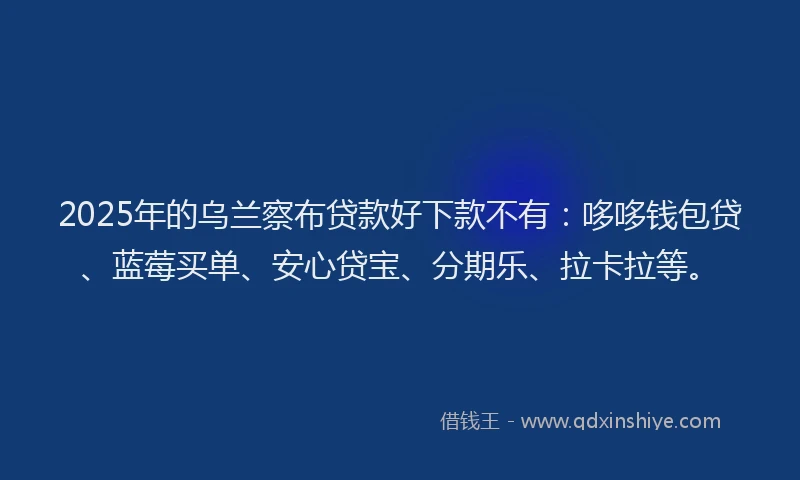 2025年的乌兰察布贷款好下款不有：哆哆钱包贷、蓝莓买单、安心贷宝、分期乐、拉卡拉等。