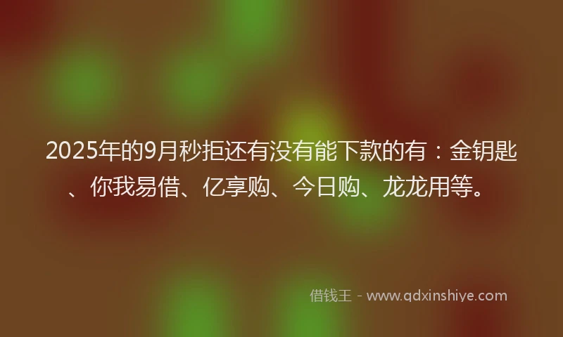 2025年的9月秒拒还有没有能下款的有：金钥匙、你我易借、亿享购、今日购、龙龙用等。