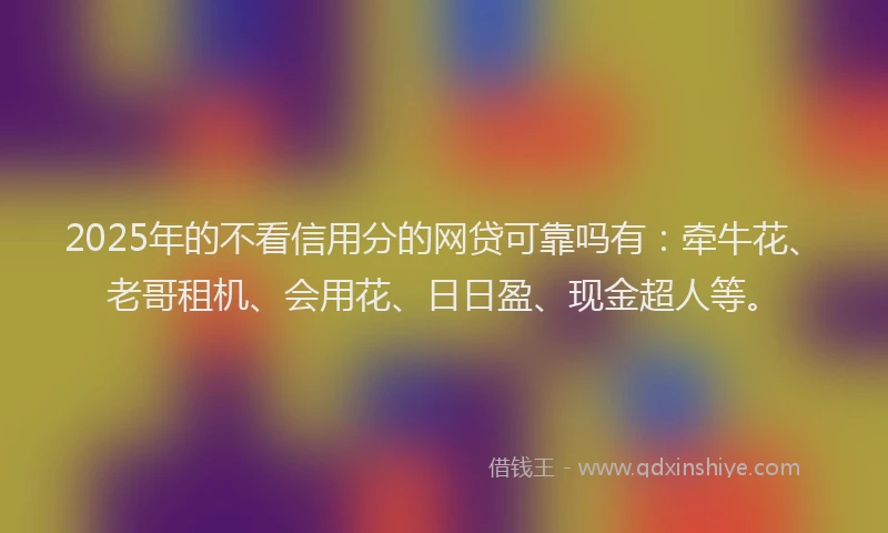 2025年的不看信用分的网贷可靠吗有：牵牛花、老哥租机、会用花、日日盈、现金超人等。