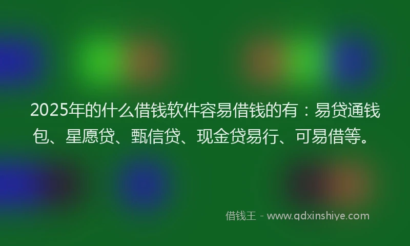 2025年的什么借钱软件容易借钱的有：易贷通钱包、星愿贷、甄信贷、现金贷易行、可易借等。