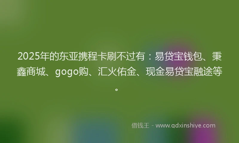 2025年的东亚携程卡刷不过有：易贷宝钱包、秉鑫商城、gogo购、汇火佑金、现金易贷宝融途等。