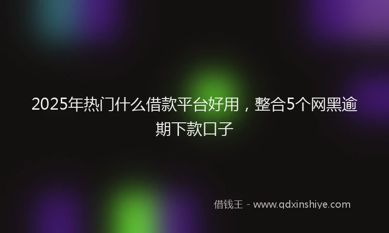 2025年热门什么借款平台好用，整合5个网黑逾期下款口子