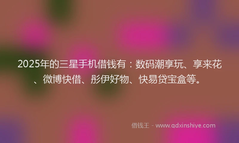 2025年的三星手机借钱有：数码潮享玩、享来花、微博快借、彤伊好物、快易贷宝盒等。