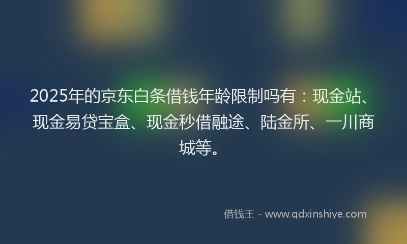 2025年的京东白条借钱年龄限制吗有：现金站、现金易贷宝盒、现金秒借融途、陆金所、一川商城等。