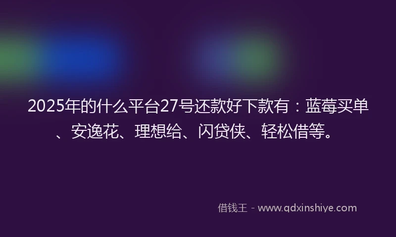 2025年的什么平台27号还款好下款有：蓝莓买单、安逸花、理想给、闪贷侠、轻松借等。