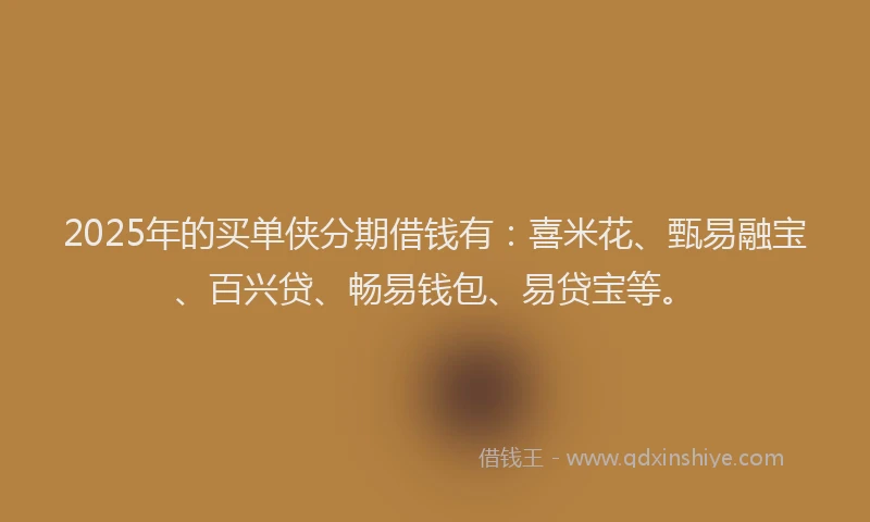2025年的买单侠分期借钱有：喜米花、甄易融宝、百兴贷、畅易钱包、易贷宝等。