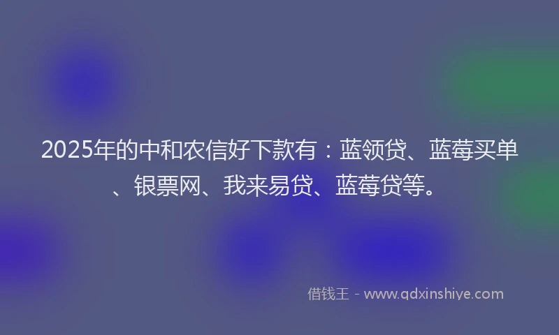 2025年的中和农信好下款有：蓝领贷、蓝莓买单、银票网、我来易贷、蓝莓贷等。