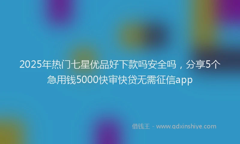 2025年热门七星优品好下款吗安全吗，分享5个急用钱5000快审快贷无需征信app