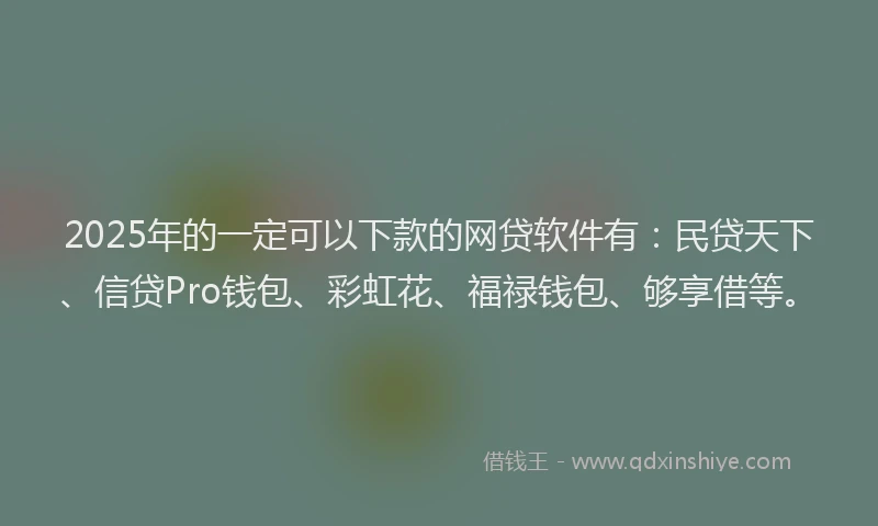 2025年的一定可以下款的网贷软件有：民贷天下、信贷Pro钱包、彩虹花、福禄钱包、够享借等。