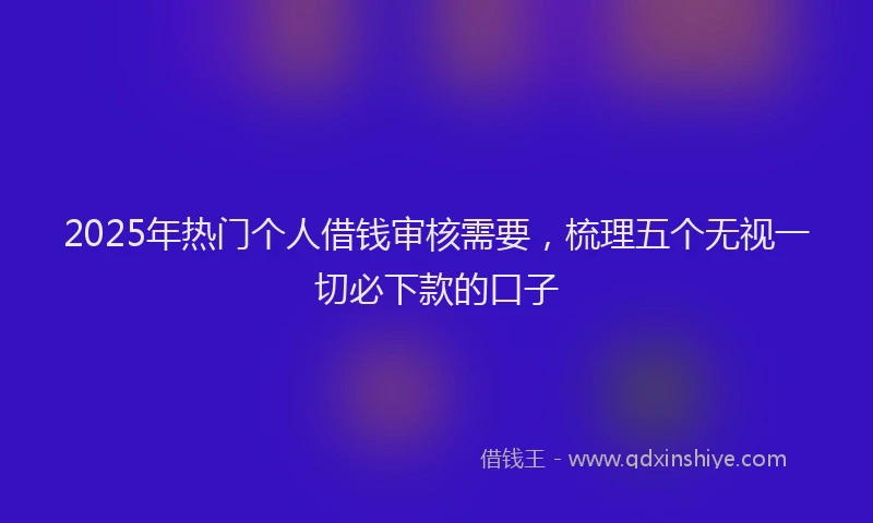 2025年热门个人借钱审核需要，梳理五个无视一切必下款的口子
