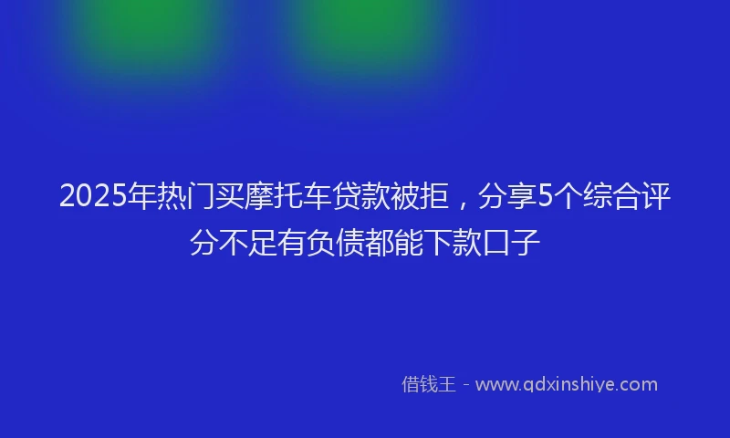 2025年热门买摩托车贷款被拒，分享5个综合评分不足有负债都能下款口子