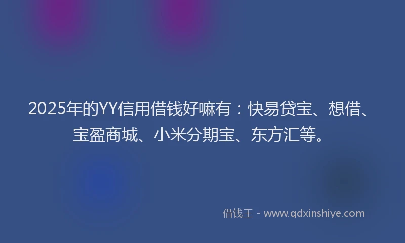 2025年的YY信用借钱好嘛有：快易贷宝、想借、宝盈商城、小米分期宝、东方汇等。