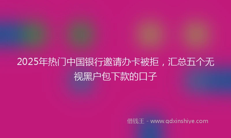 2025年热门中国银行邀请办卡被拒，汇总五个无视黑户包下款的口子